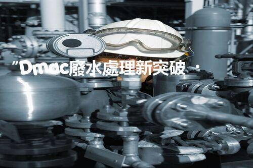 “Dmac廢水處理新突破，綠色環(huán)保技術(shù)引領(lǐng)以后”